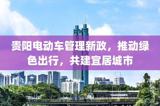 贵阳电动车管理新政，推动绿色出行，共建宜居城市