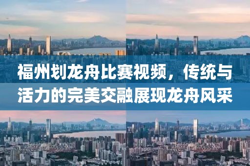 福州划龙舟比赛视频，传统与活力的完美交融展现龙舟风采