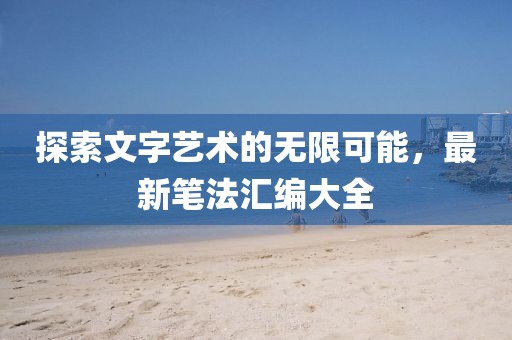 探索文字艺术的无限可能，最新笔法汇编大全