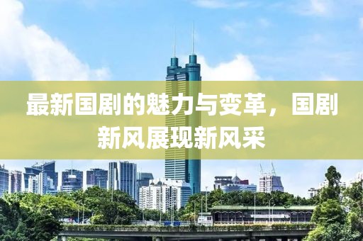 最新国剧的魅力与变革，国剧新风展现新风采