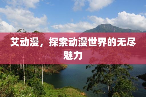 艾动漫，探索动漫世界的无尽魅力
