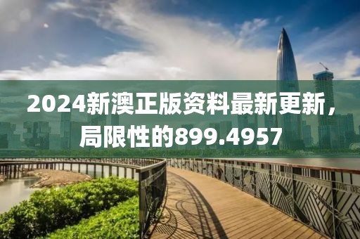 2024新澳正版资料最新更新，局限性的899.4957
