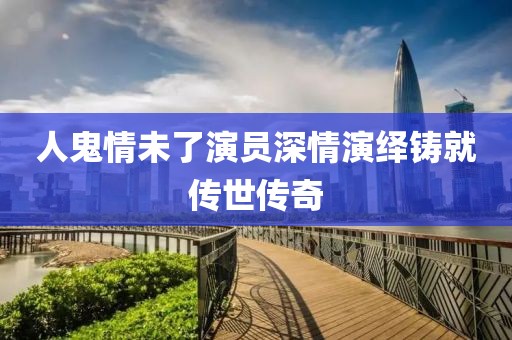 人鬼情未了演员深情演绎铸就传世传奇