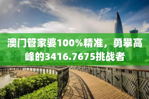 澳门管家婆100%精准，勇攀高峰的3416.7675挑战者