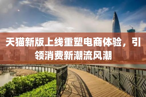 天猫新版上线重塑电商体验，引领消费新潮流风潮