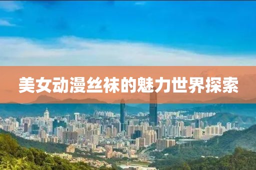 美女动漫丝袜的魅力世界探索