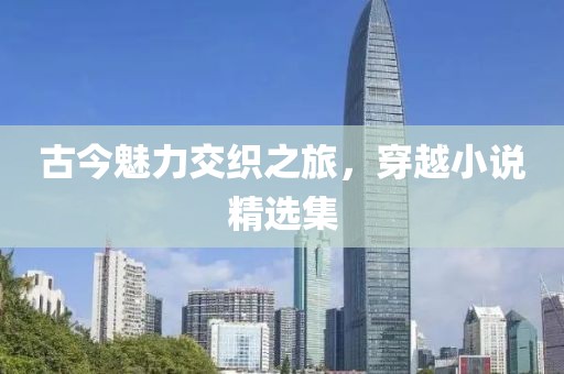 古今魅力交织之旅，穿越小说精选集