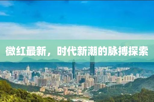 微红最新，时代新潮的脉搏探索