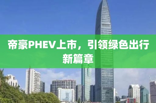 帝豪PHEV上市，引领绿色出行新篇章
