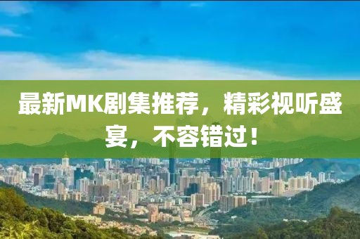 最新MK剧集推荐，精彩视听盛宴，不容错过！