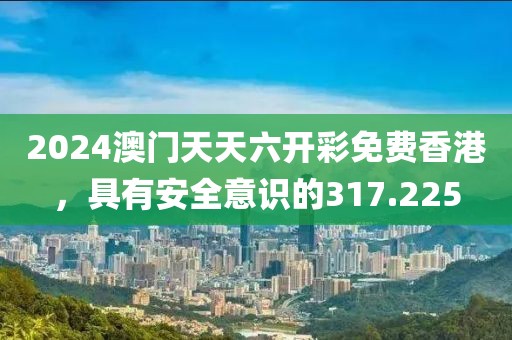 2024澳门天天六开彩免费香港，具有安全意识的317.225