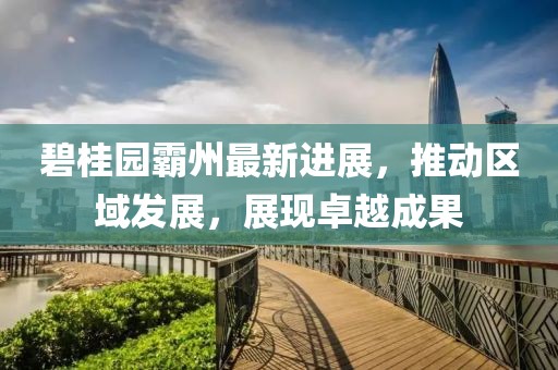 碧桂园霸州最新进展，推动区域发展，展现卓越成果