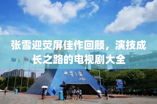 张雪迎荧屏佳作回顾，演技成长之路的电视剧大全