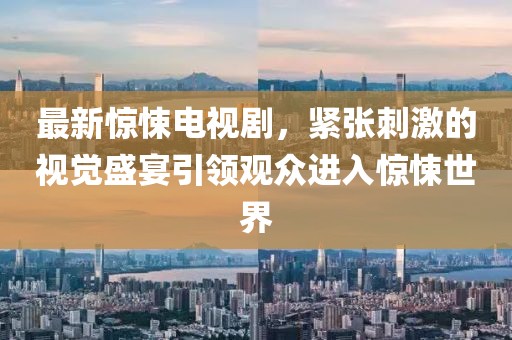 最新惊悚电视剧，紧张刺激的视觉盛宴引领观众进入惊悚世界