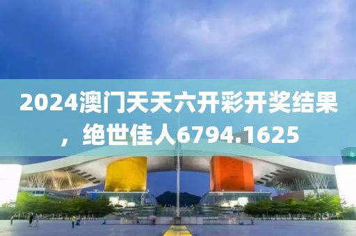 2024澳门天天六开彩开奖结果，绝世佳人6794.1625
