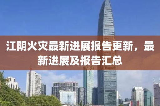 江阴火灾最新进展报告更新，最新进展及报告汇总