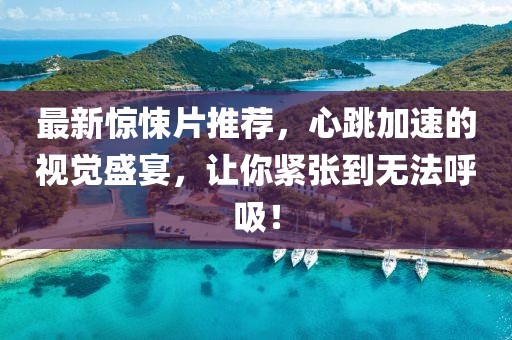最新惊悚片推荐，心跳加速的视觉盛宴，让你紧张到无法呼吸！