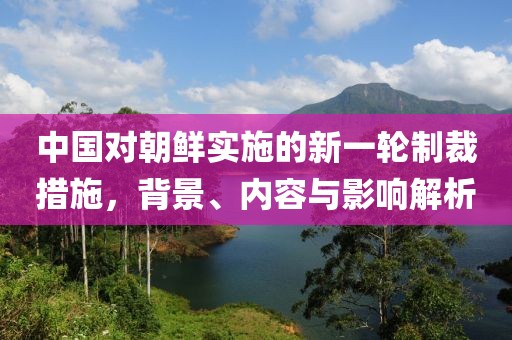 中国对朝鲜实施的新一轮制裁措施，背景、内容与影响解析