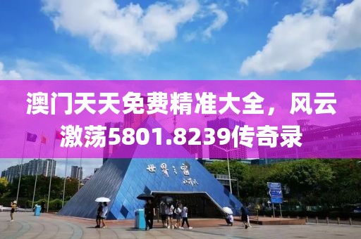 澳门天天免费精准大全，风云激荡5801.8239传奇录
