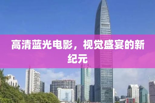 高清蓝光电影，视觉盛宴的新纪元