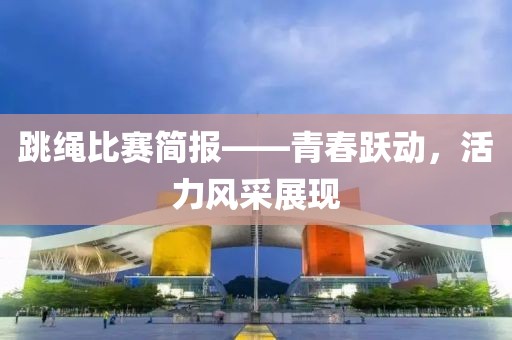 跳绳比赛简报——青春跃动，活力风采展现