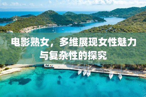 电影熟女，多维展现女性魅力与复杂性的探究