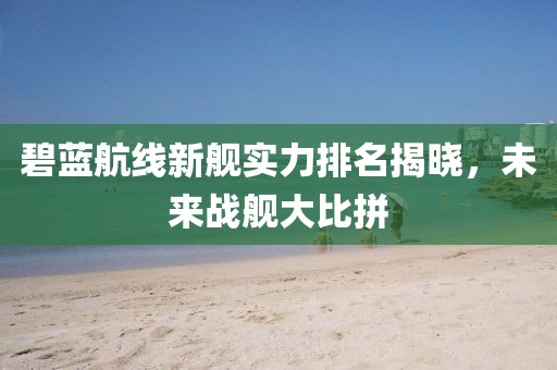 碧蓝航线新舰实力排名揭晓，未来战舰大比拼