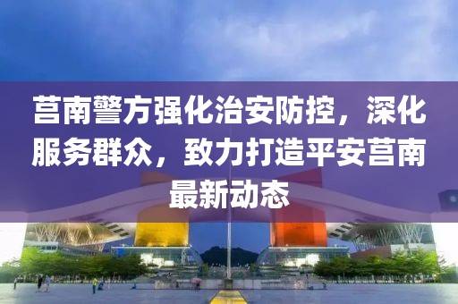 莒南警方强化治安防控，深化服务群众，致力打造平安莒南最新动态