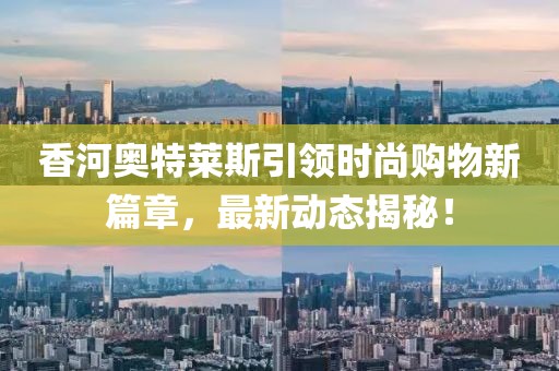 香河奥特莱斯引领时尚购物新篇章，最新动态揭秘！
