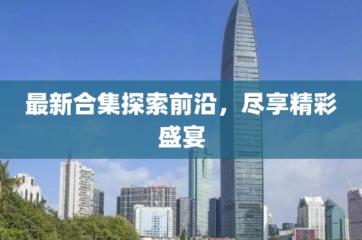 最新合集探索前沿，尽享精彩盛宴