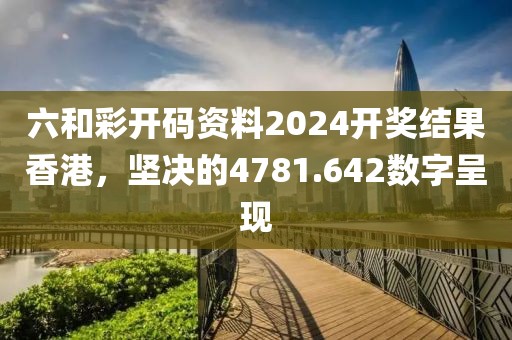 六和彩开码资料2024开奖结果香港，坚决的4781.642数字呈现