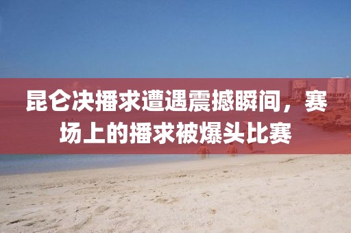 昆仑决播求遭遇震撼瞬间，赛场上的播求被爆头比赛