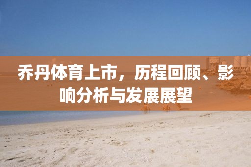 乔丹体育上市，历程回顾、影响分析与发展展望
