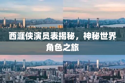 西涯侠演员表揭秘，神秘世界角色之旅