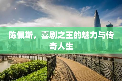陈佩斯，喜剧之王的魅力与传奇人生