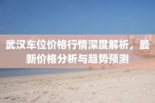 武汉车位价格行情深度解析，最新价格分析与趋势预测