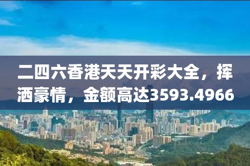 二四六香港天天开彩大全，挥洒豪情，金额高达3593.4966