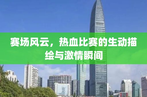 赛场风云，热血比赛的生动描绘与激情瞬间