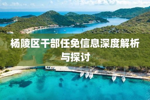 杨陵区干部任免信息深度解析与探讨