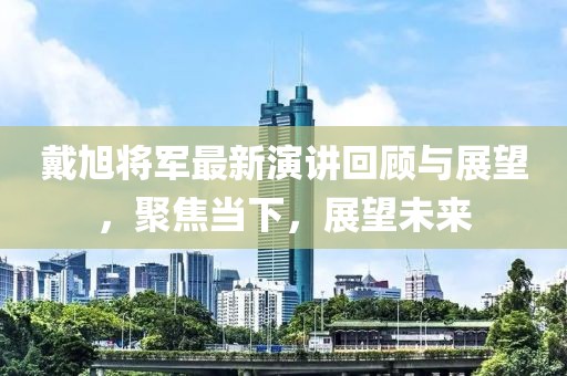 戴旭将军最新演讲回顾与展望，聚焦当下，展望未来