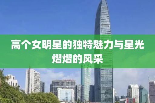 高个女明星的独特魅力与星光熠熠的风采