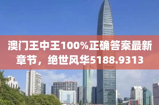 澳门王中王100%正确答案最新章节，绝世风华5188.9313