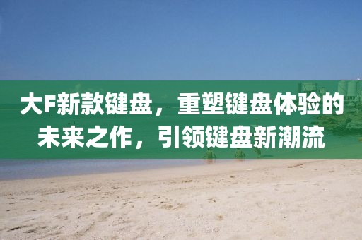 大F新款键盘，重塑键盘体验的未来之作，引领键盘新潮流