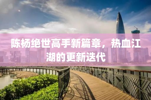 陈杨绝世高手新篇章，热血江湖的更新迭代