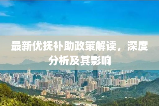 最新优抚补助政策解读，深度分析及其影响