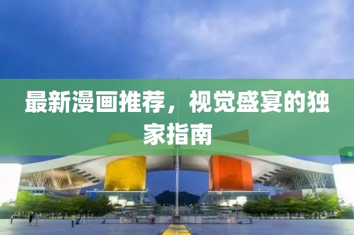 最新漫画推荐，视觉盛宴的独家指南