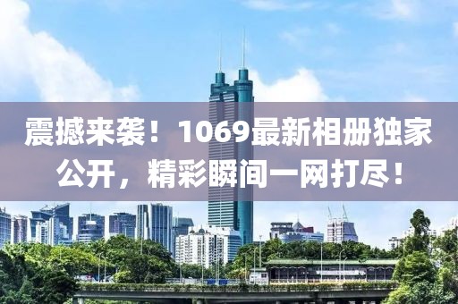 震撼来袭！1069最新相册独家公开，精彩瞬间一网打尽！