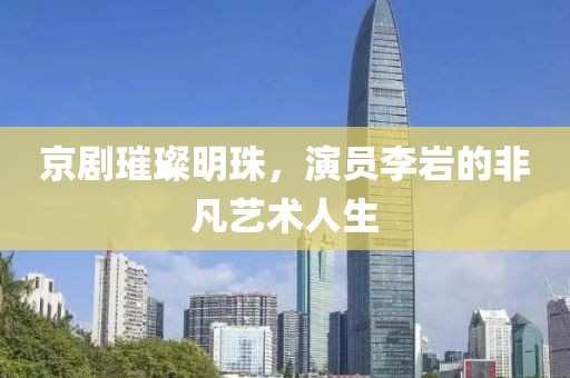 京剧璀璨明珠，演员李岩的非凡艺术人生