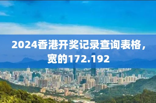 2024香港开奖记录查询表格，宽的172.192