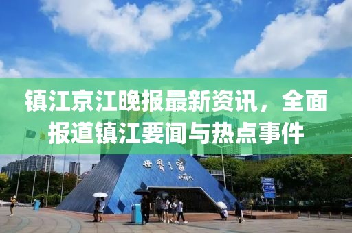 镇江京江晚报最新资讯，全面报道镇江要闻与热点事件